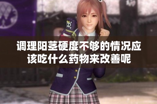 调理阳茎硬度不够的情况应该吃什么药物来改善呢