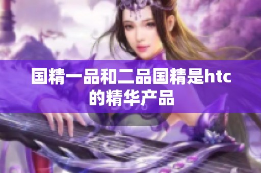 国精一品和二品国精是htc的精华产品