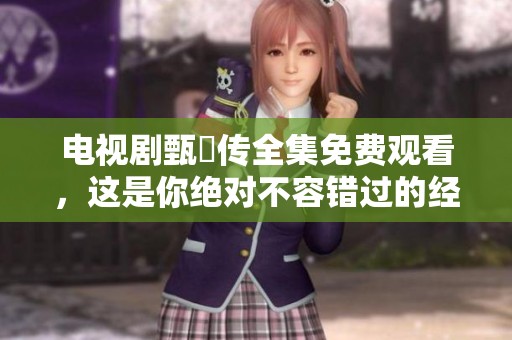 电视剧甄嬛传全集免费观看，这是你绝对不容错过的经典之作！