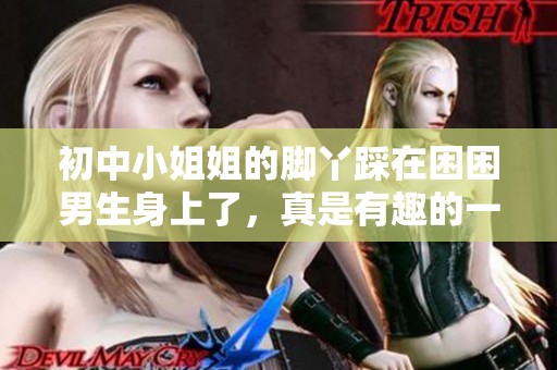 初中小姐姐的脚丫踩在困困男生身上了，真是有趣的一幕！