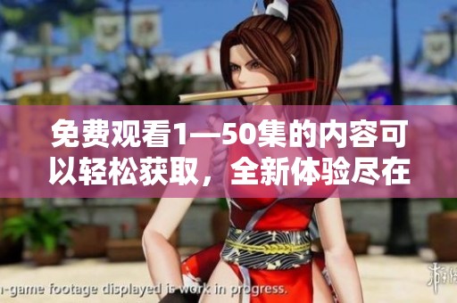 免费观看1—50集的内容可以轻松获取，全新体验尽在这里，不要错过哦