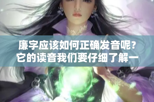 廉字应该如何正确发音呢？它的读音我们要仔细了解一下。