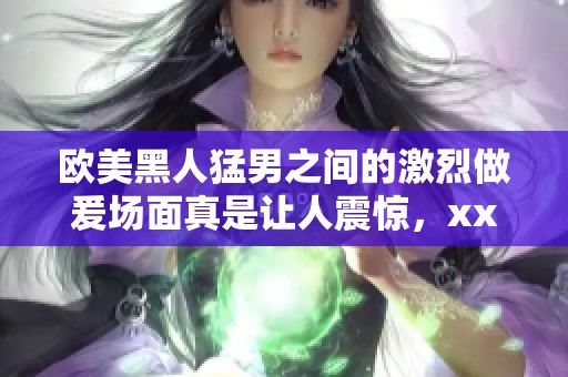 欧美黑人猛男之间的激烈做爰场面真是让人震惊，xxxⅹ的画面让人难以忘怀