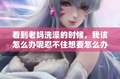 看到老妈洗澡的时候，我该怎么办呢忍不住想要怎么办呢