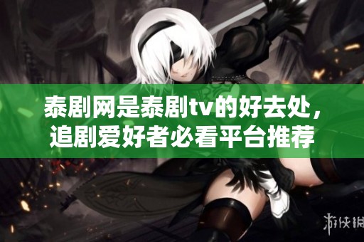 泰剧网是泰剧tv的好去处，追剧爱好者必看平台推荐