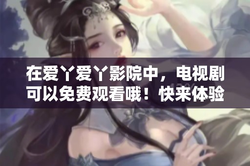 在爱丫爱丫影院中，电视剧可以免费观看哦！快来体验精彩剧情吧！
