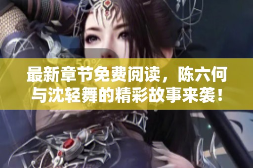 最新章节免费阅读，陈六何与沈轻舞的精彩故事来袭！