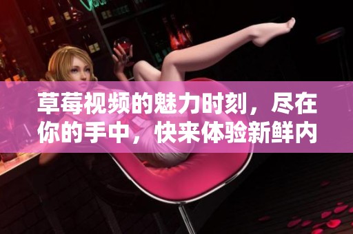 草莓视频的魅力时刻，尽在你的手中，快来体验新鲜内容！