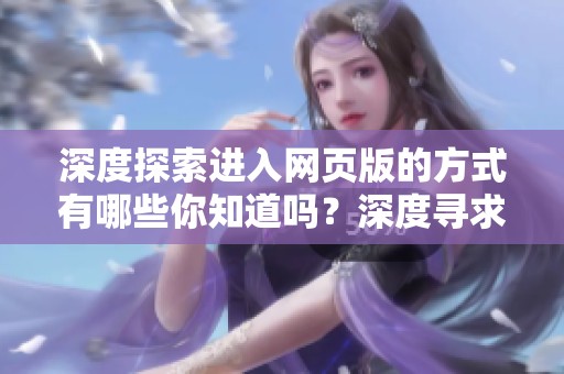 深度探索进入网页版的方式有哪些你知道吗？深度寻求的网页入口就在这里等你来发现