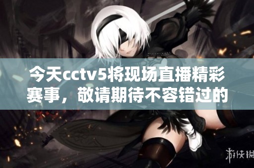 今天cctv5将现场直播精彩赛事，敬请期待不容错过的精彩内容！