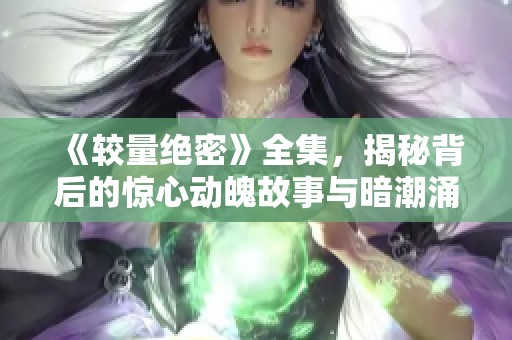 《较量绝密》全集，揭秘背后的惊心动魄故事与暗潮涌动的较量情节