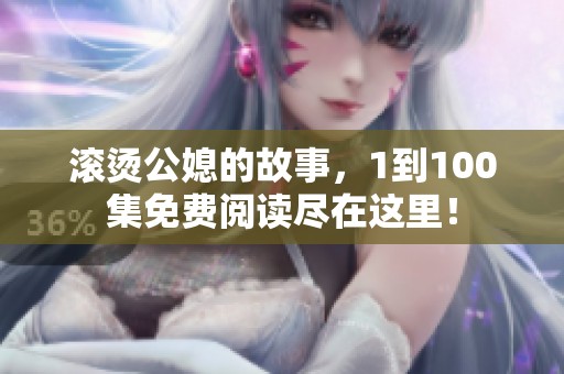 滚烫公媳的故事，1到100集免费阅读尽在这里！