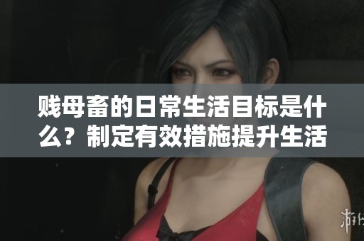 贱母畜的日常生活目标是什么？制定有效措施提升生活质量