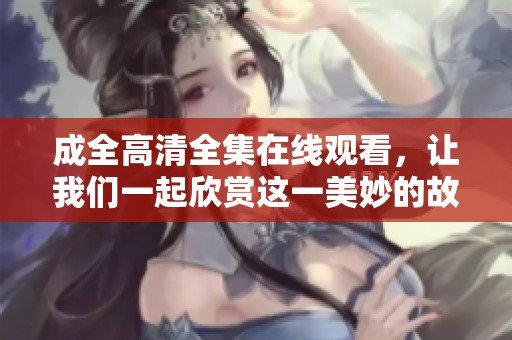 成全高清全集在线观看，让我们一起欣赏这一美妙的故事吧