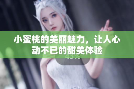 小蜜桃的美丽魅力，让人心动不已的甜美体验