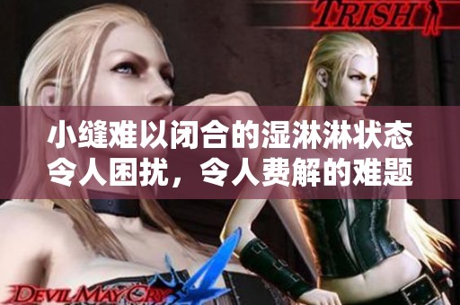 小缝难以闭合的湿淋淋状态令人困扰，令人费解的难题待解决