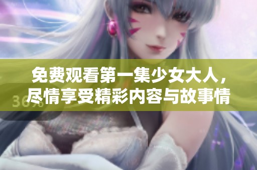 免费观看第一集少女大人，尽情享受精彩内容与故事情节