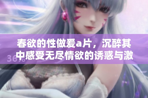 春欲的性做爰**，沉醉其中感受无尽情欲的诱惑与激情