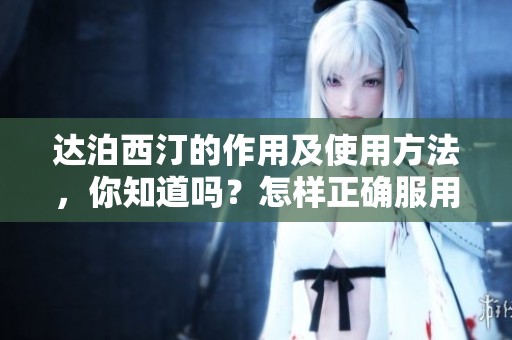 达泊西汀的作用及使用方法，你知道吗？怎样正确服用达泊西汀？