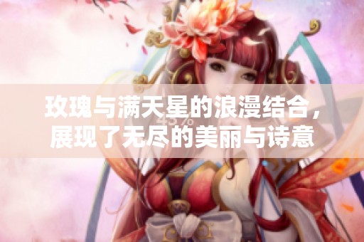 玫瑰与满天星的浪漫结合，展现了无尽的美丽与诗意