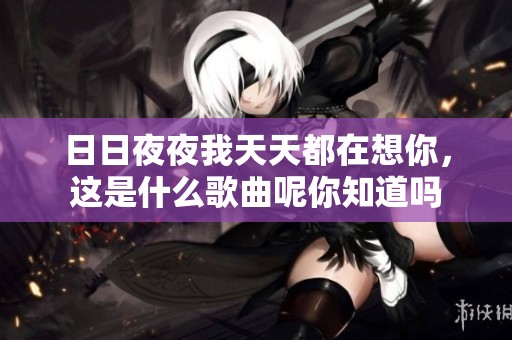 ****我天天都在想你，这是什么歌曲呢你知道吗