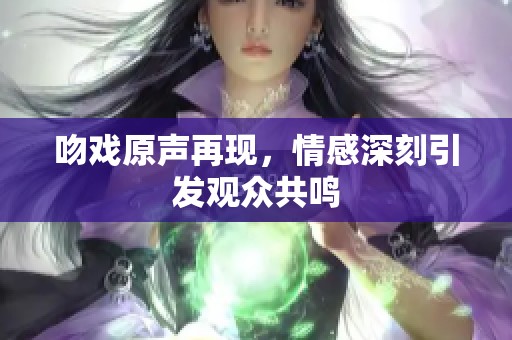 吻戏原声再现，情感深刻引发观众共鸣