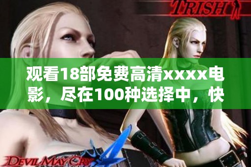 观看18部免费高清xxxx电影，尽在100种选择中，快来体验吧
