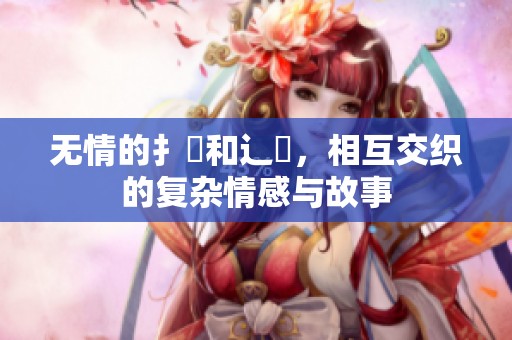 无情的扌喿和辶畐，相互交织的复杂情感与故事