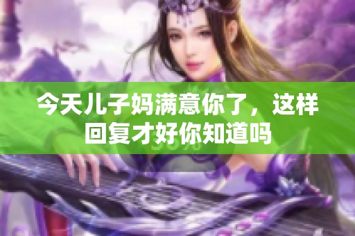 今天儿子妈满意你了，这样回复才好你知道吗