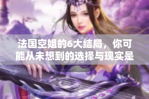法国空姐的6大结局，你可能从未想到的选择与现实是怎样的。