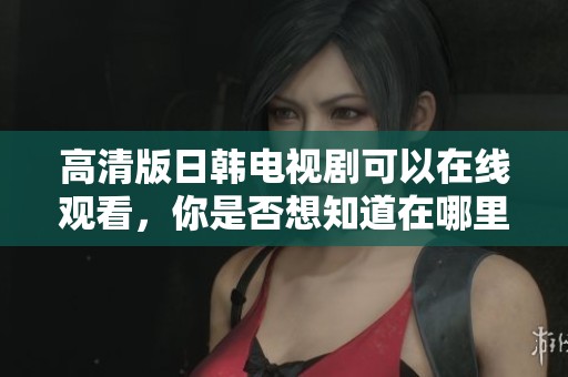 高清版日韩电视剧可以在线观看，你是否想知道在哪里找到呢