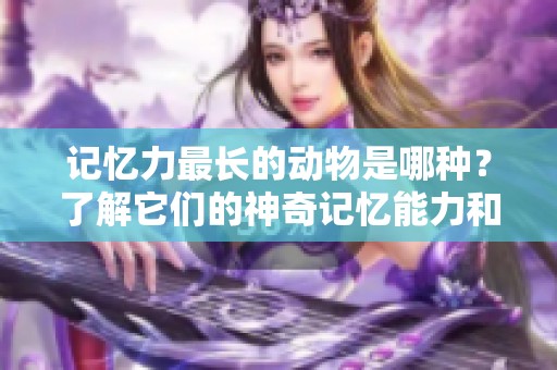 记忆力最长的动物是哪种？了解它们的神奇记忆能力和生活习性。