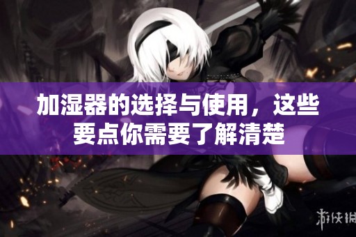 加湿器的选择与使用，这些要点你需要了解清楚