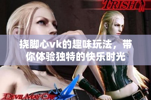 挠脚心vk的趣味玩法，带你体验独特的快乐时光