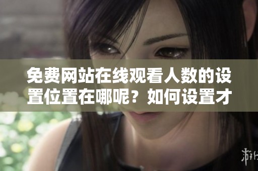 免费网站在线观看人数的设置位置在哪呢？如何设置才能查看在线观看人数？