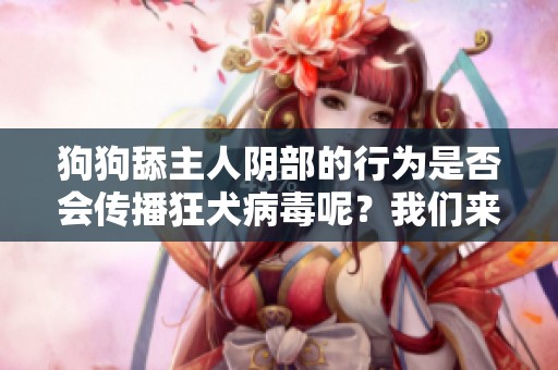 狗狗舔主人阴部的行为是否会传播狂犬病毒呢？我们来探讨一下这一问题。