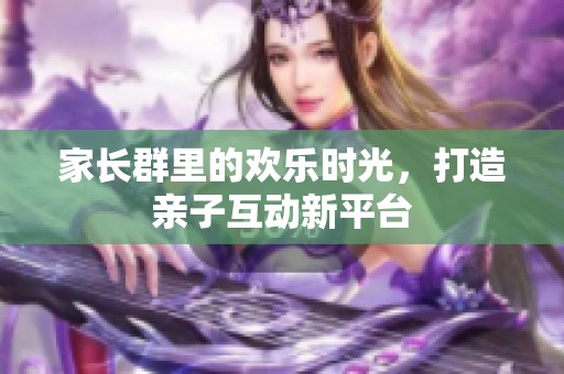 家长群里的欢乐时光，打造亲子互动新平台