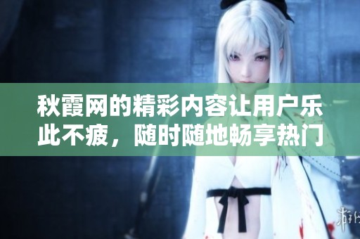 秋霞网的精彩内容让用户乐此不疲，随时随地畅享热门影视作品。