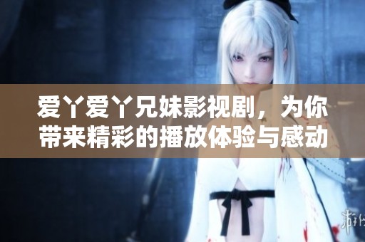 爱丫爱丫兄妹影视剧，为你带来精彩的播放体验与感动故事