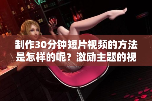 制作30分钟短片视频的方法是怎样的呢？激励主题的视频怎么弄出来呢？
