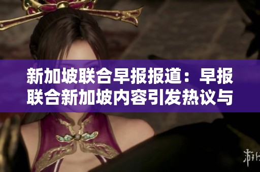 新加坡联合早报报道：早报联合新加坡内容引发热议与探讨
