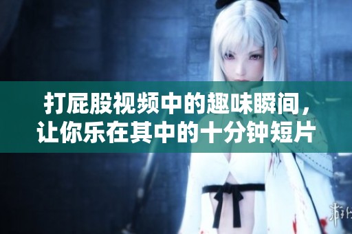 打屁股视频中的趣味瞬间，让你乐在其中的十分钟短片