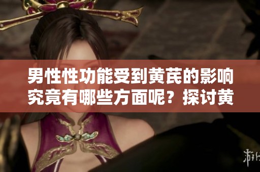 男性性功能受到黄芪的影响究竟有哪些方面呢？探讨黄芪的作用与男性健康。