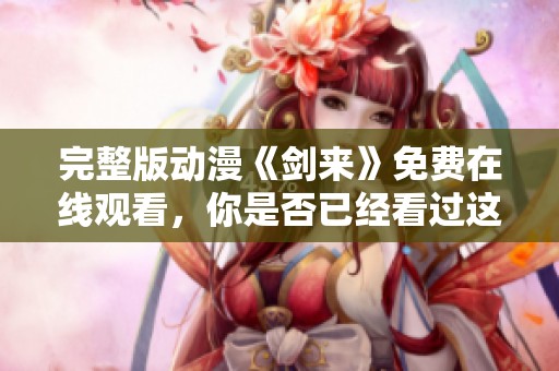 完整版动漫《剑来》免费在线观看，你是否已经看过这部作品了呢