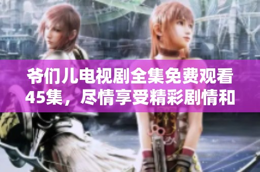 爷们儿电视剧全集免费观看45集，尽情享受精彩剧情和角色魅力！