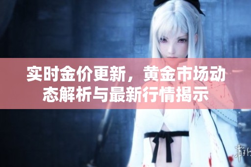 实时金价更新，黄金市场动态解析与最新行情揭示