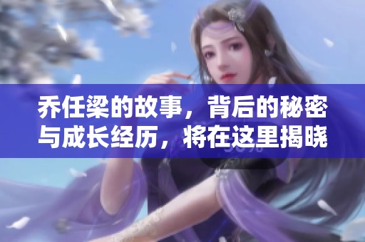 乔任梁的故事，背后的秘密与成长经历，将在这里揭晓。