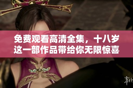 免费观看高清全集，十八岁这一部作品带给你无限惊喜与感动