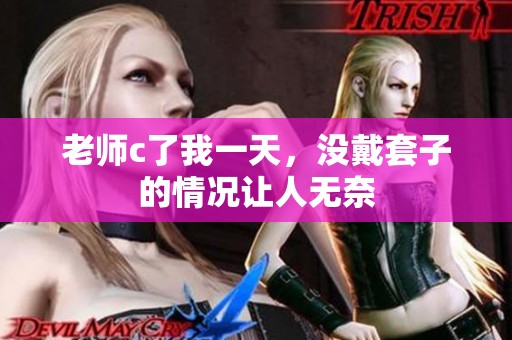 老师c了我一天，没戴套子的情况让人无奈
