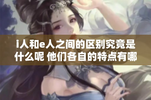 i人和e人之间的区别究竟是什么呢 他们各自的特点有哪些呢